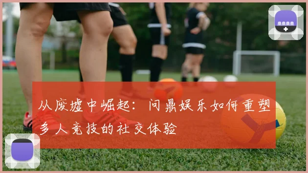 从废墟中崛起：问鼎娱乐如何重塑多人竞技的社交体验