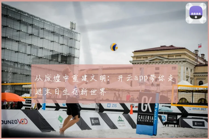 从废墟中重建文明：开云app带你走进末日生存新世界