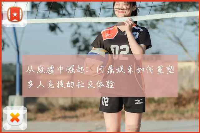 从废墟中崛起：问鼎娱乐如何重塑多人竞技的社交体验